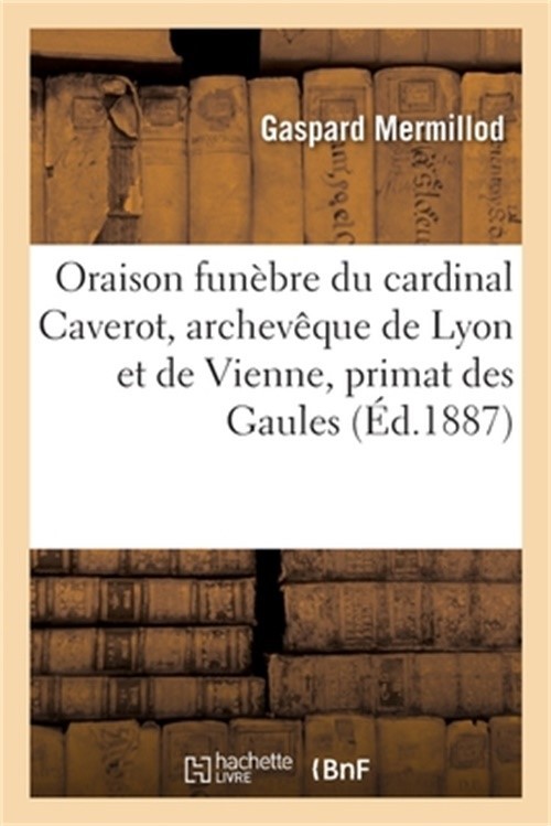 Oraison Fun�bre de S. E. Le Cardinal Caverot, Archev�que de Lyon Et de Vienne, P