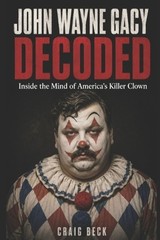 John Wayne Gacy Decoded: Inside the Mind of America’s Killer Clown by Craig Beck