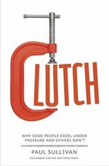 Clutch: Why Some People Excel Under Pressure and Others Don’t by Paul Sullivan