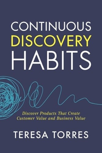 Continuous Discovery Habits: Discover Products that Create Customer Value and