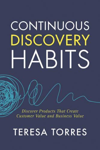 Continuous Discovery Habits: Discover Products that Create Customer Value and Bu