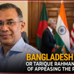 Bangladesh First—or Tarique Rahman’s Politics of Appeasing the Powerful?