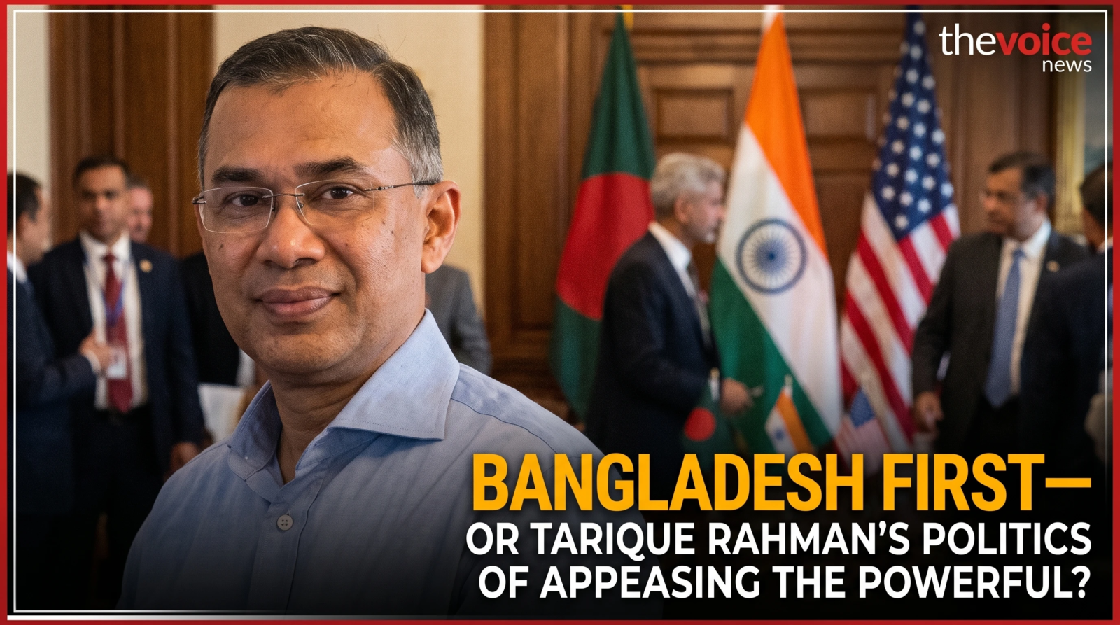 Bangladesh First—or Tarique Rahman’s Politics of Appeasing the Powerful?